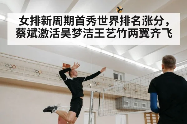 女排新周期首秀世界排名涨分,蔡斌激活吴梦洁王艺竹两翼齐飞