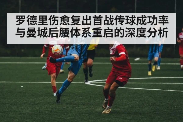 罗德里伤愈复出首战传球成功率与曼城后腰体系重启的深度分析